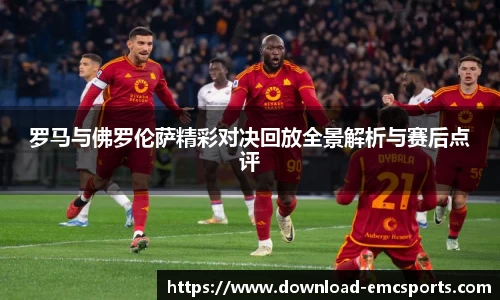 罗马与佛罗伦萨精彩对决回放全景解析与赛后点评